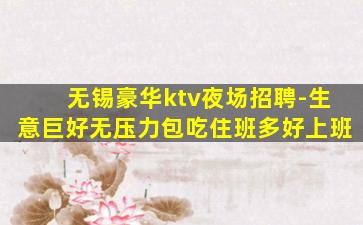 无锡豪华ktv夜场招聘-生意巨好无压力包吃住班多好上班